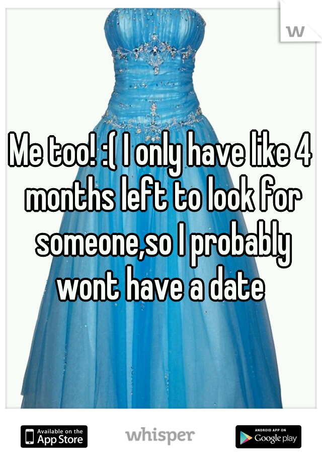 Me too! :( I only have like 4 months left to look for someone,so I probably wont have a date 