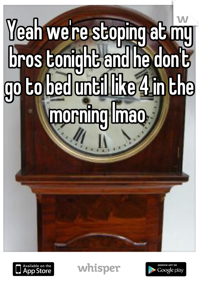Yeah we're stoping at my bros tonight and he don't go to bed until like 4 in the morning lmao 