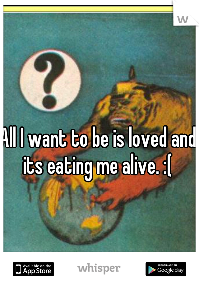All I want to be is loved and its eating me alive. :( 