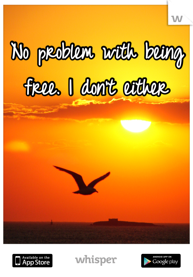 No problem with being free. I don't either