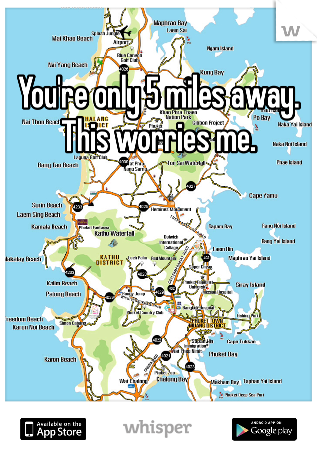 You're only 5 miles away. This worries me. 