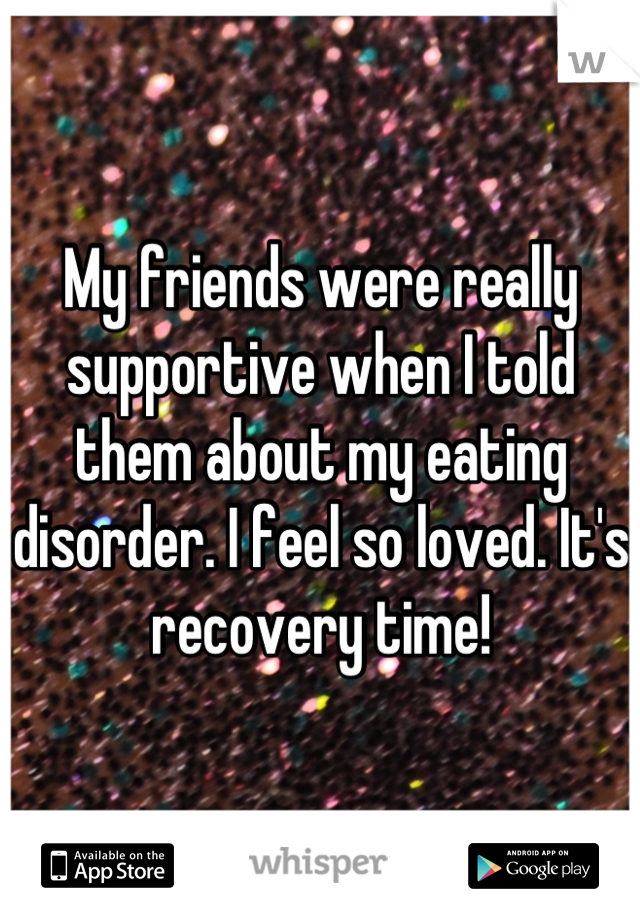 My friends were really supportive when I told them about my eating disorder. I feel so loved. It's recovery time!