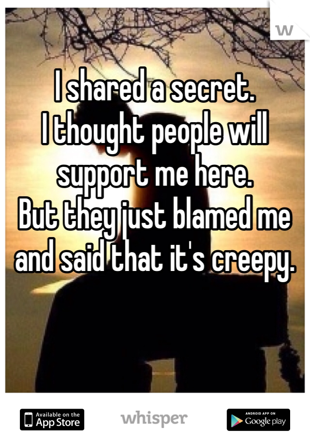 I shared a secret. 
I thought people will support me here.
But they just blamed me and said that it's creepy.