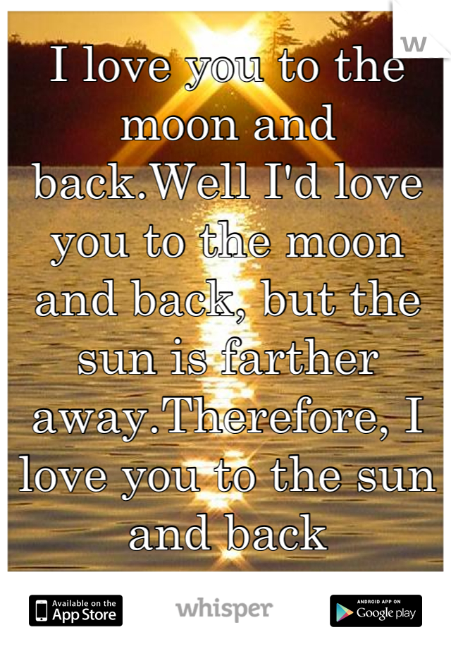 I love you to the moon and back.Well I'd love you to the moon and back, but the sun is farther away.Therefore, I love you to the sun and back