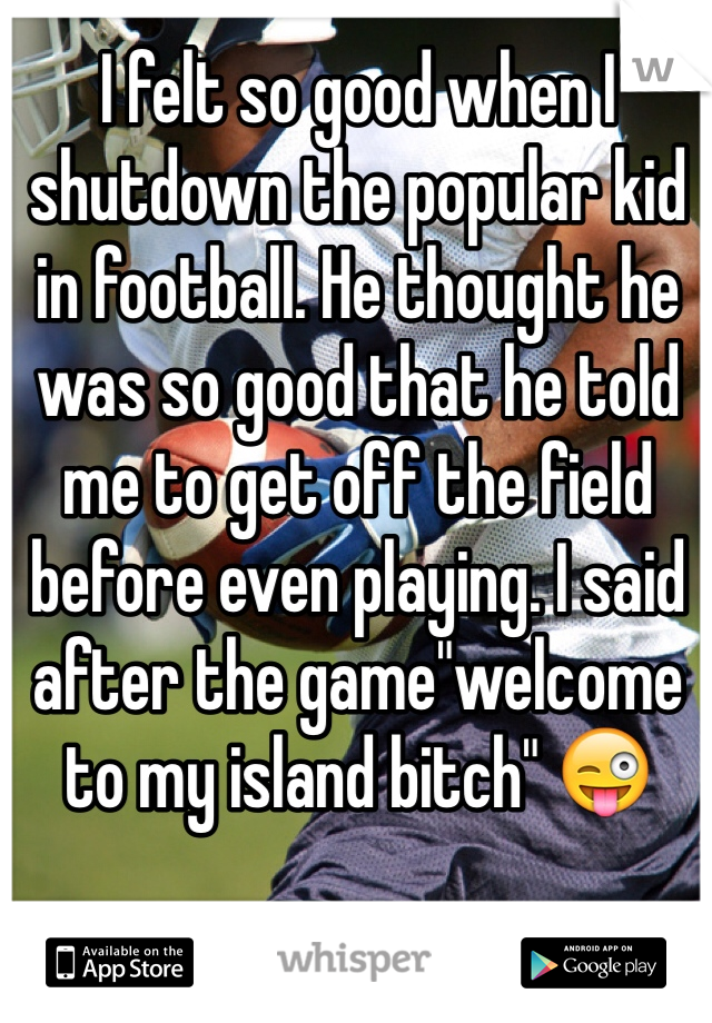 I felt so good when I shutdown the popular kid in football. He thought he was so good that he told me to get off the field before even playing. I said after the game"welcome to my island bitch" 😜