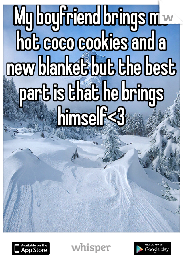 My boyfriend brings me hot coco cookies and a new blanket but the best part is that he brings himself<3