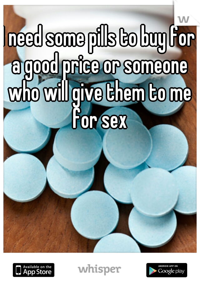 I need some pills to buy for a good price or someone who will give them to me for sex