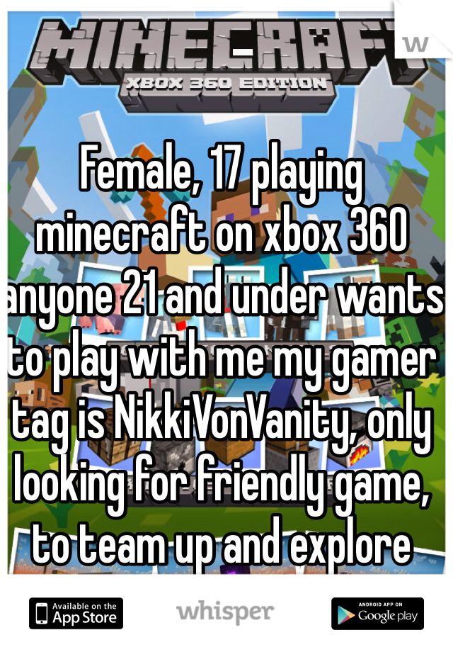 Female, 17 playing minecraft on xbox 360 anyone 21 and under wants to play with me my gamer tag is NikkiVonVanity, only looking for friendly game, to team up and explore