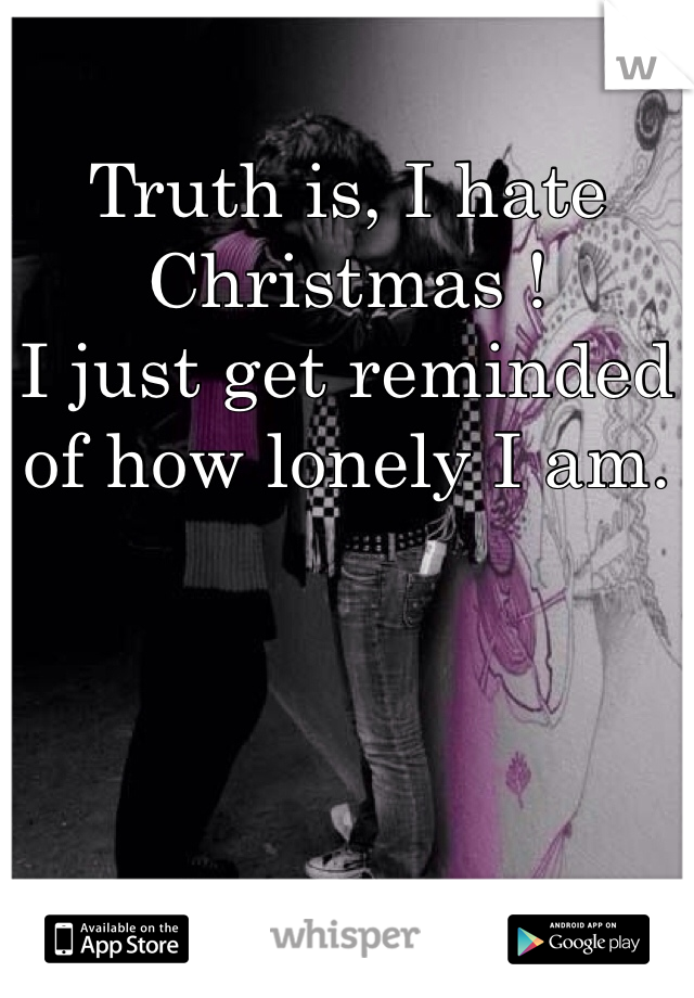 Truth is, I hate Christmas ! 
I just get reminded of how lonely I am.
