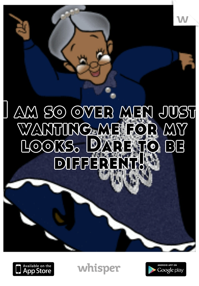 I am so over men just wanting me for my looks. Dare to be different! 