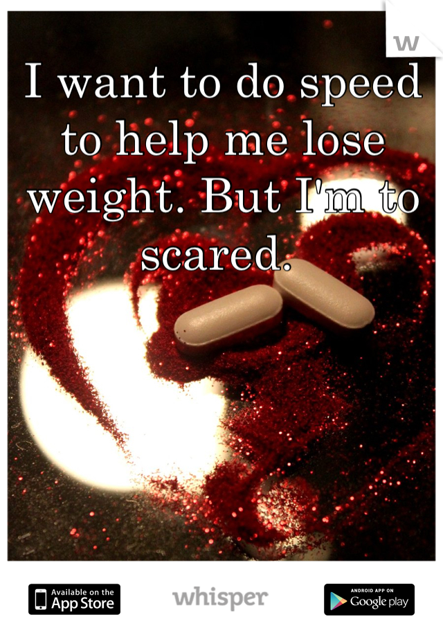 I want to do speed to help me lose weight. But I'm to scared. 