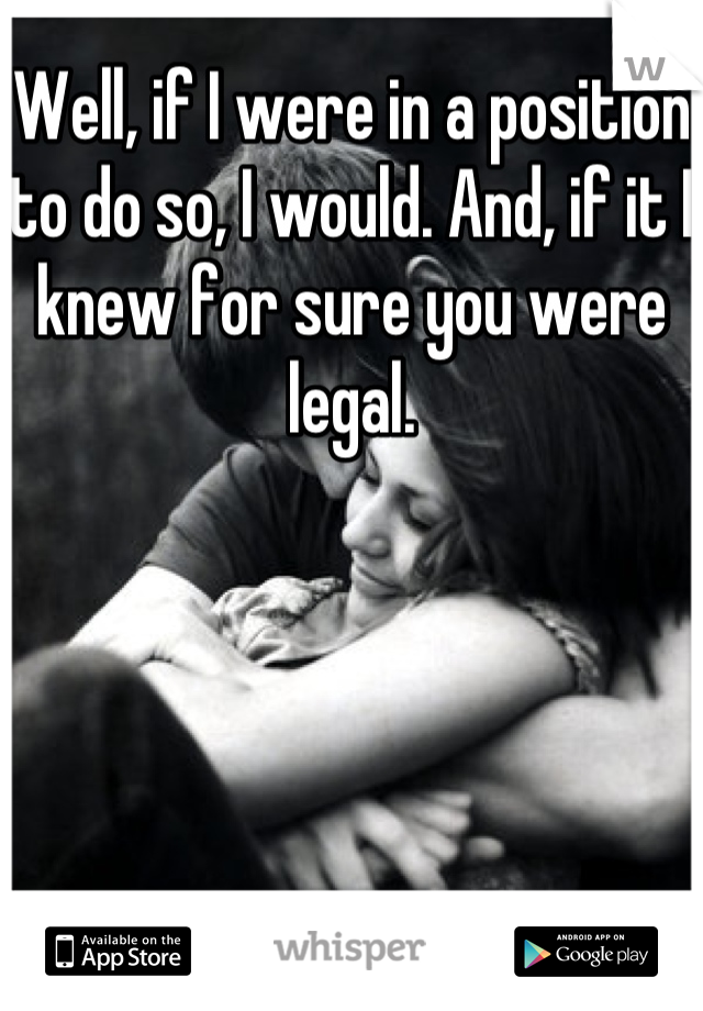 Well, if I were in a position to do so, I would. And, if it I knew for sure you were legal.