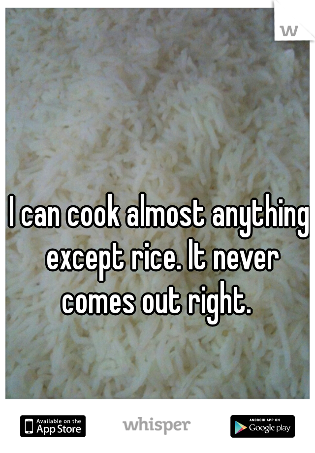 I can cook almost anything except rice. It never comes out right.  