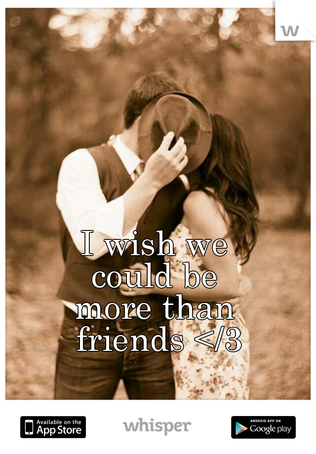 I wish we 
could be 
more than 
friends </3