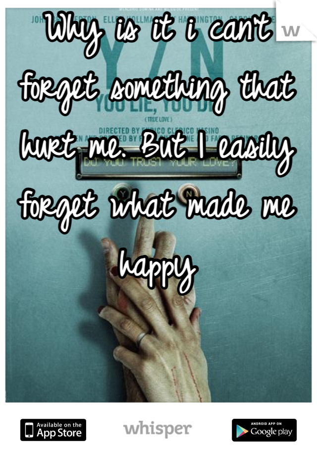 Why is it i can't forget something that hurt me. But I easily forget what made me happy