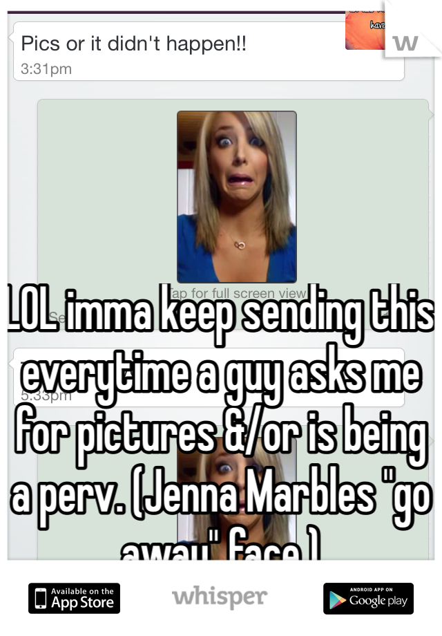 LOL imma keep sending this everytime a guy asks me for pictures &/or is being a perv. (Jenna Marbles "go away" face.)