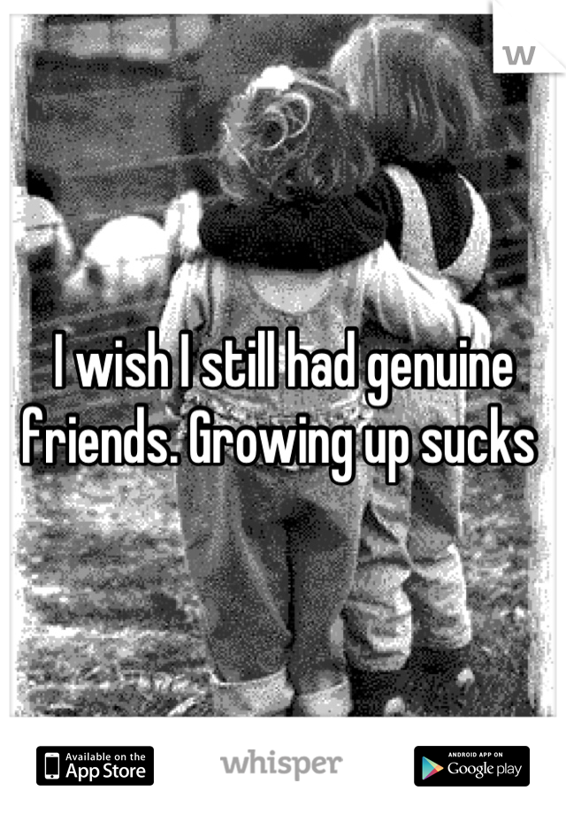 I wish I still had genuine friends. Growing up sucks 