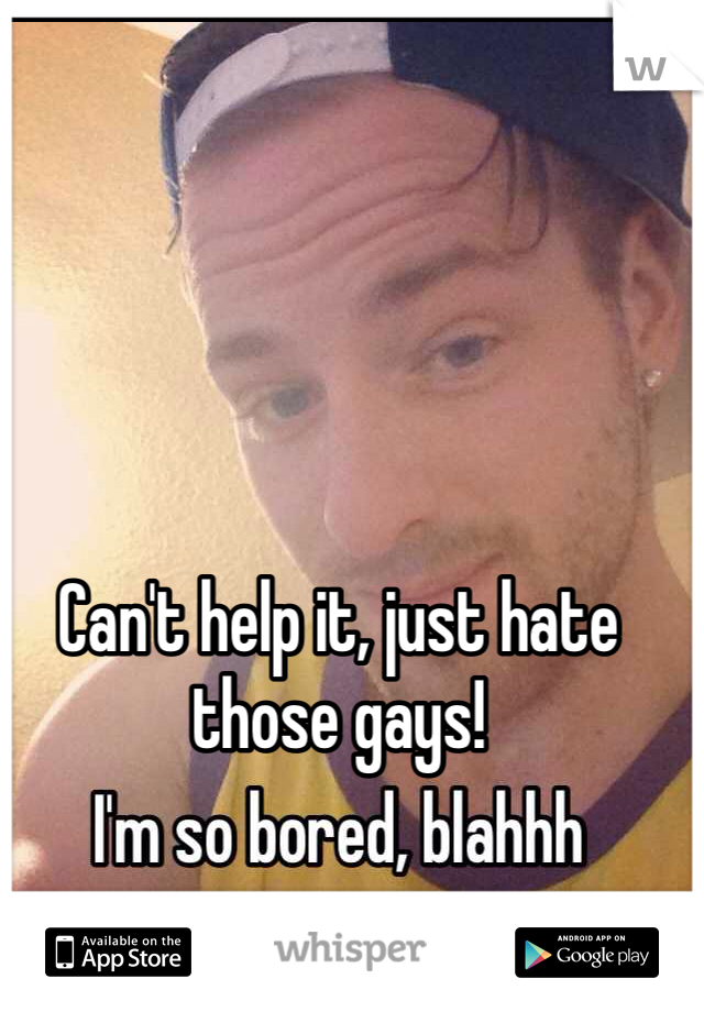 Can't help it, just hate those gays!