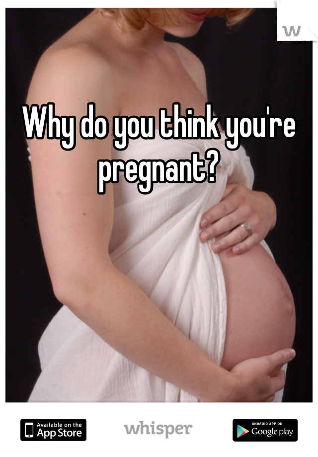 Why do you think you're pregnant?