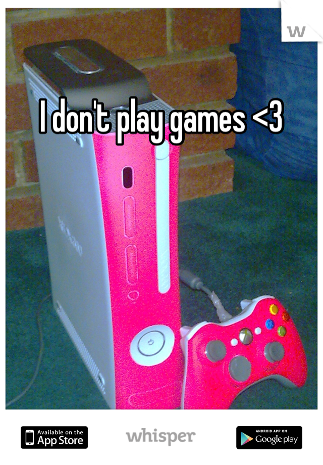 I don't play games <3