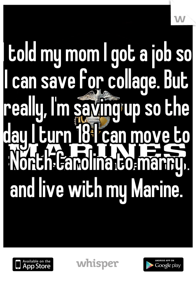 I told my mom I got a job so I can save for collage. But really, I'm saving up so the day I turn 18 I can move to North Carolina to marry and live with my Marine. 