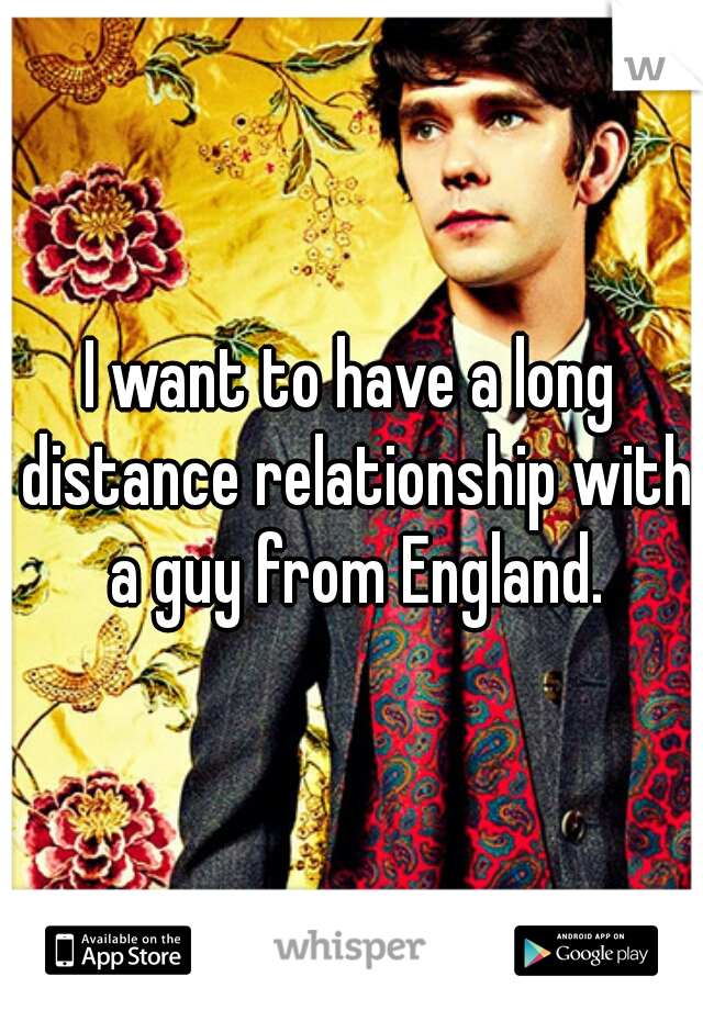 I want to have a long distance relationship with a guy from England.