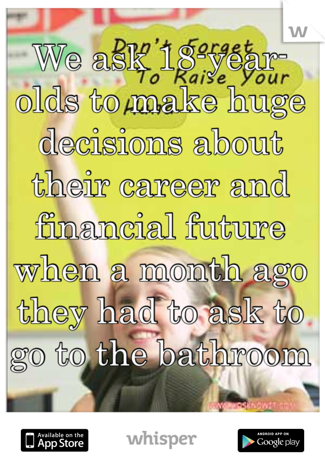 We ask 18-year-olds to make huge decisions about their career and financial future when a month ago they had to ask to go to the bathroom