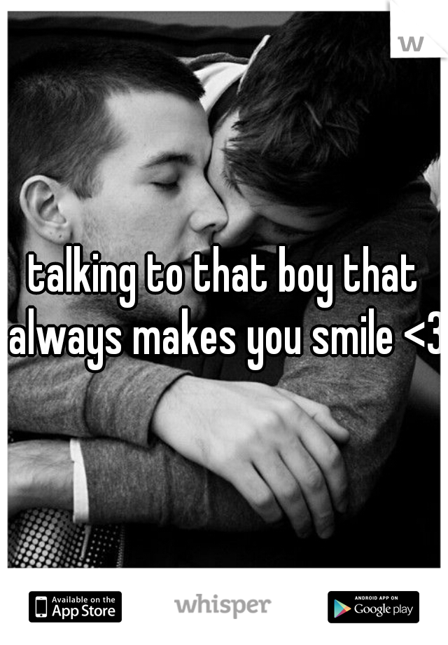 talking to that boy that always makes you smile <3