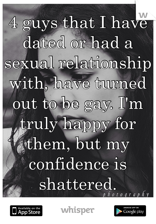 4 guys that I have dated or had a sexual relationship with, have turned out to be gay. I'm truly happy for them, but my confidence is shattered. 