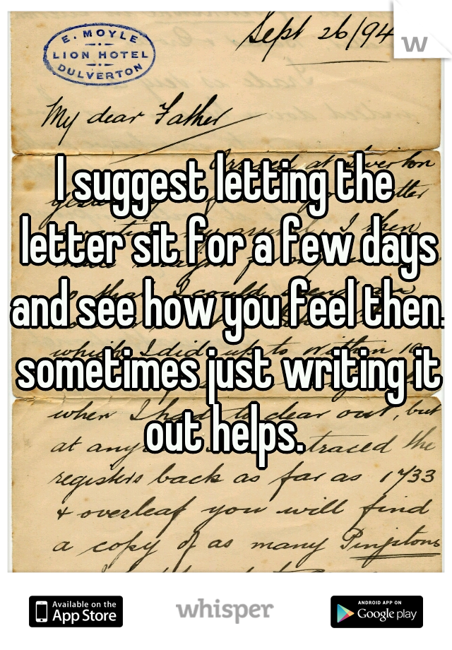 I suggest letting the letter sit for a few days and see how you feel then. sometimes just writing it out helps. 