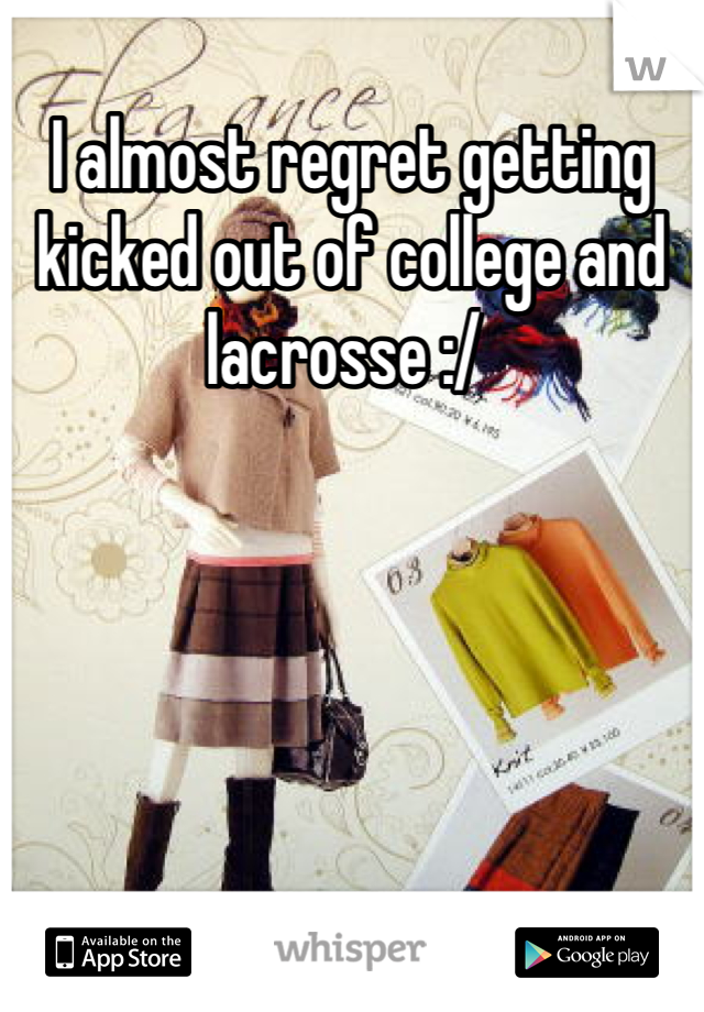 I almost regret getting kicked out of college and lacrosse :/ 
