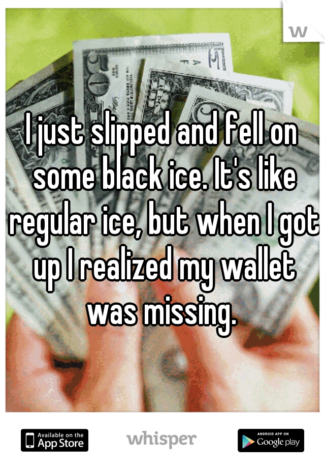 I just slipped and fell on some black ice. It's like regular ice, but when I got up I realized my wallet was missing. 