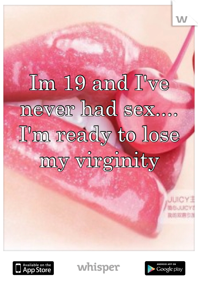 Im 19 and I've never had sex.... I'm ready to lose my virginity 

