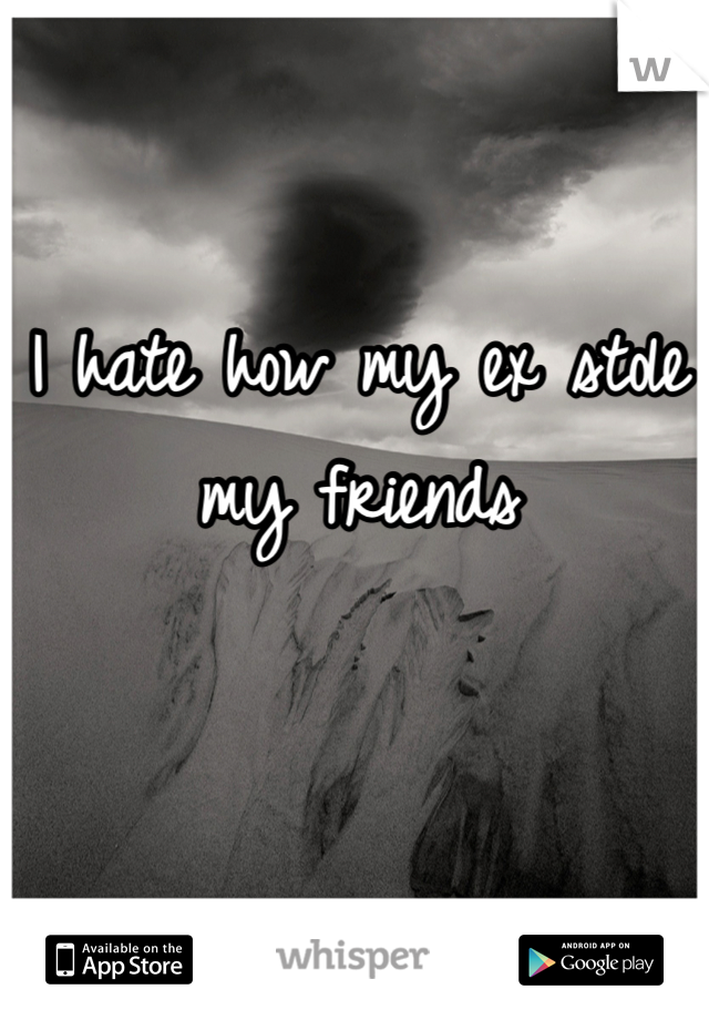 I hate how my ex stole my friends