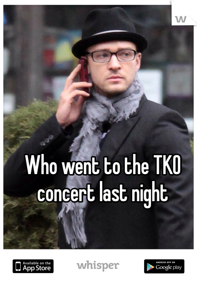 Who went to the TKO concert last night 
