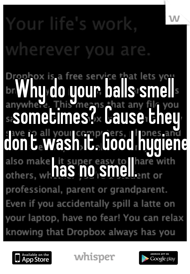 Why do your balls smell sometimes?  Cause they don't wash it. Good hygiene has no smell. 