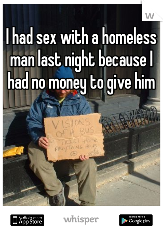 I had sex with a homeless man last night because I had no money to give him