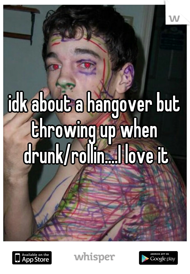 idk about a hangover but throwing up when  drunk/rollin....I love it