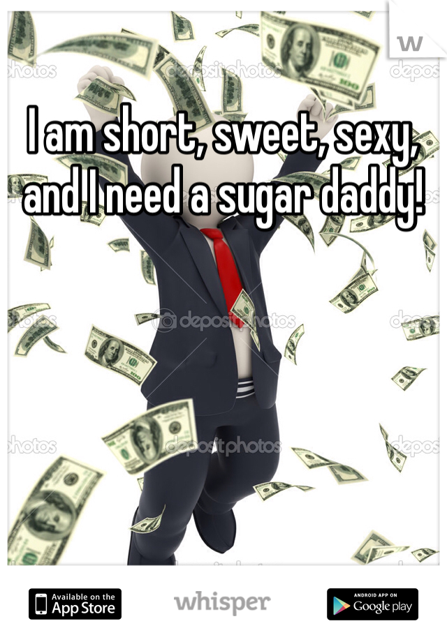 I am short, sweet, sexy, and I need a sugar daddy! 