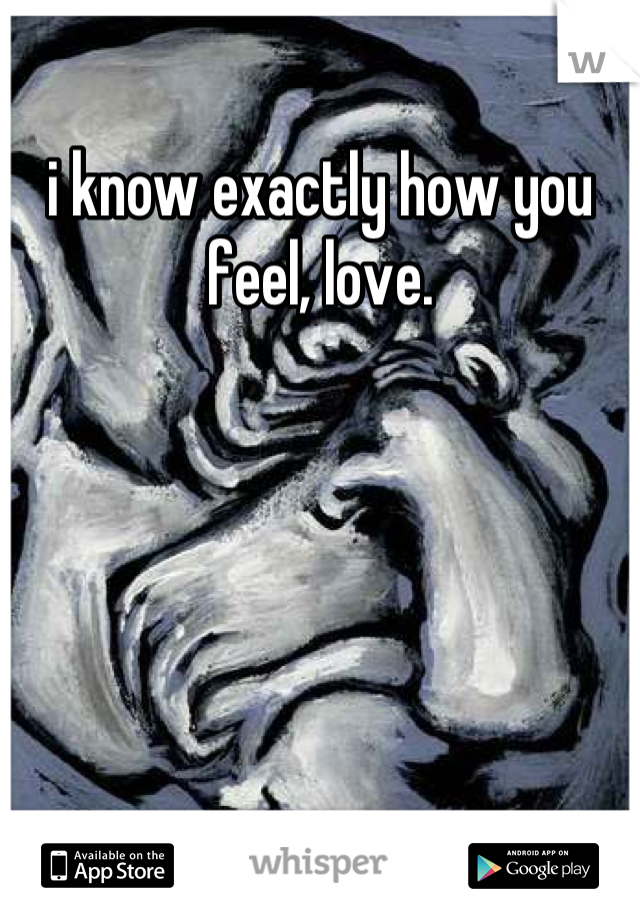 i know exactly how you feel, love.