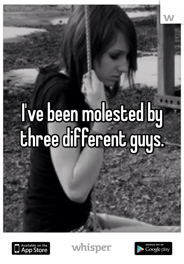 I've been molested by three different guys. 