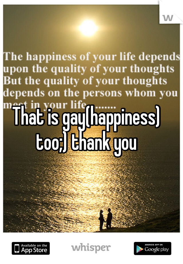 That is gay(happiness) too;) thank you