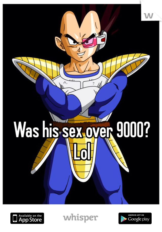 Was his sex over 9000? Lol
