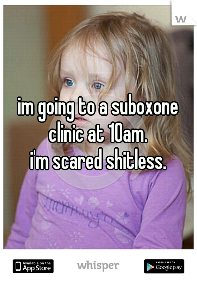 im going to a suboxone clinic at 10am. 
i'm scared shitless.