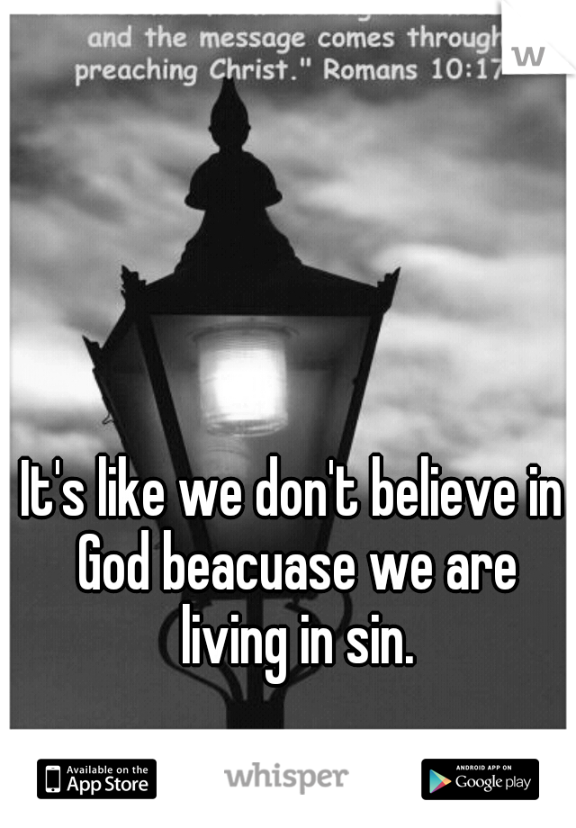It's like we don't believe in God beacuase we are living in sin.