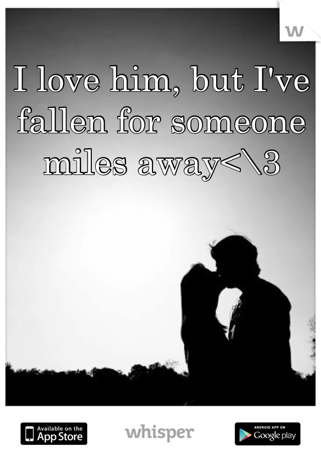 I love him, but I've fallen for someone miles away<\3
