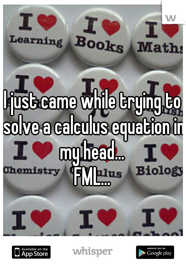 I just came while trying to solve a calculus equation in my head... 
FML...