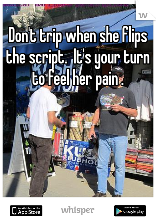 Don't trip when she flips the script.  It's your turn to feel her pain . 