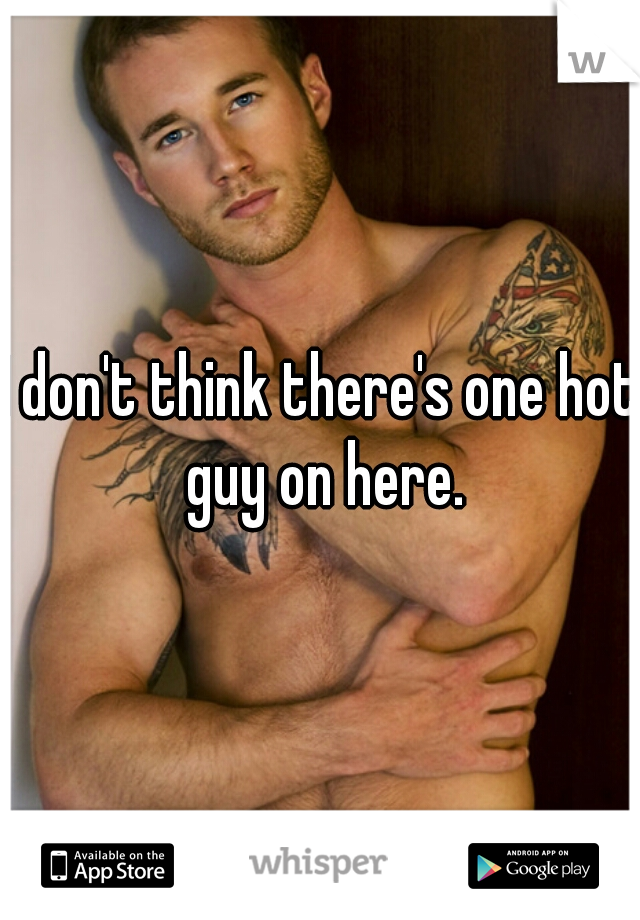 I don't think there's one hot guy on here.