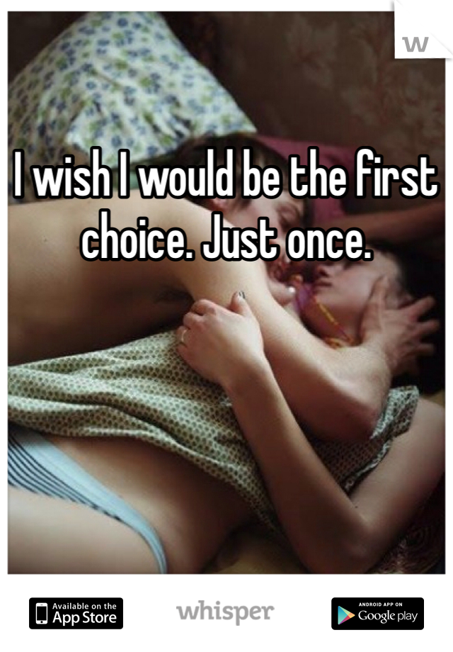 I wish I would be the first choice. Just once. 